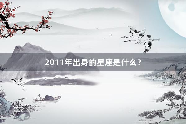 2011年出身的星座是什么？
