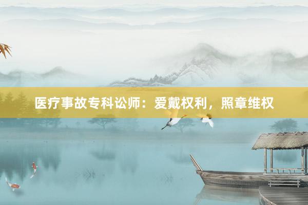医疗事故专科讼师：爱戴权利，照章维权