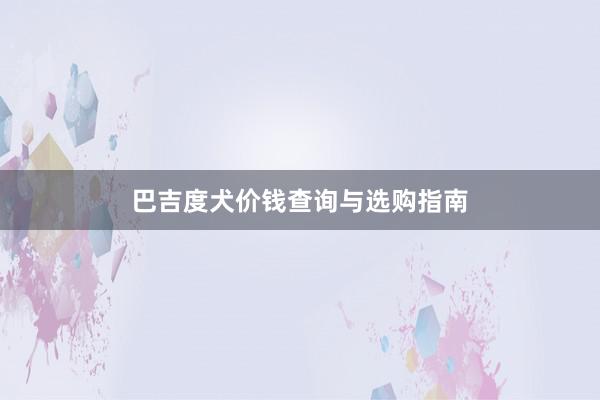 巴吉度犬价钱查询与选购指南