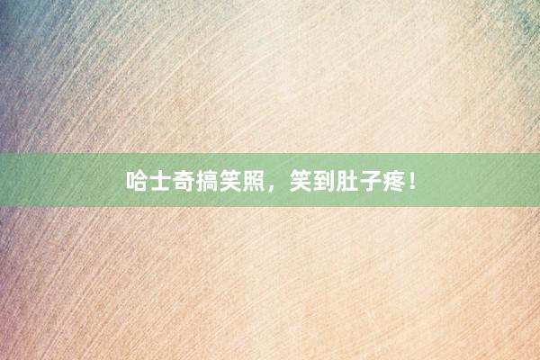 哈士奇搞笑照，笑到肚子疼！