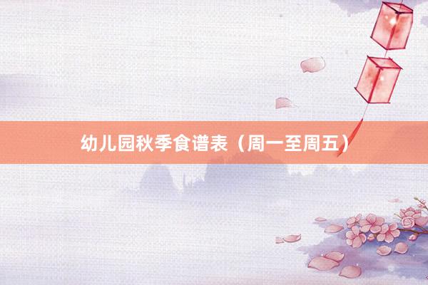 幼儿园秋季食谱表（周一至周五）