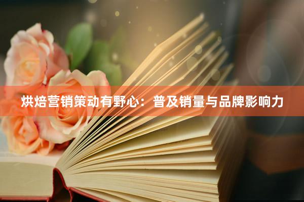 烘焙营销策动有野心：普及销量与品牌影响力