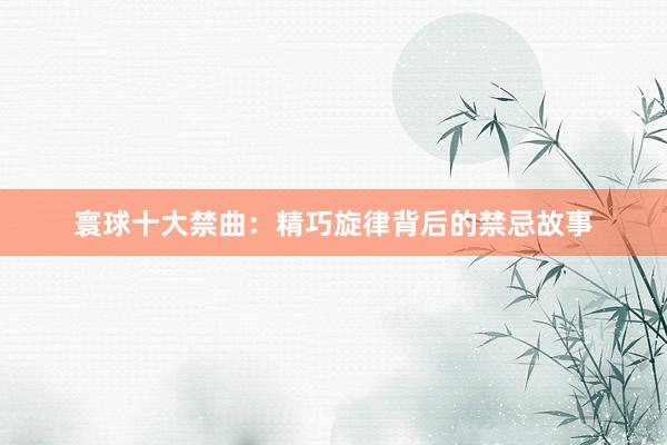 寰球十大禁曲：精巧旋律背后的禁忌故事